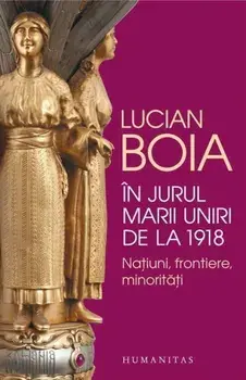 In jurul Marii Uniri de la 1918. Natiuni, frontiere, minoritati/Lucian Boia