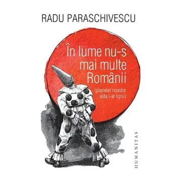 In lume nu-s mai multe Romanii (planetei noastre asta i-ar lipsi)/Radu Paraschivescu