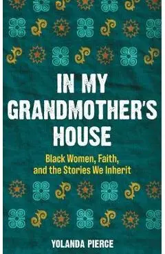 In My Grandmother's House: Black Women, Faith, and the Stories We Inherit - Yolanda Pierce