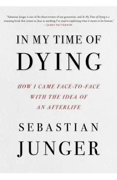 In My Time of Dying: How I Came Face to Face with the Idea of an Afterlife - Sebastian Junger