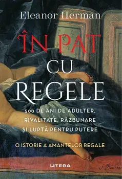 In pat cu regele. 500 de ani de adulter, rivalitate, razbunare si lupta pentru putere. O istorie a amantelor regale/Eleanor Herman