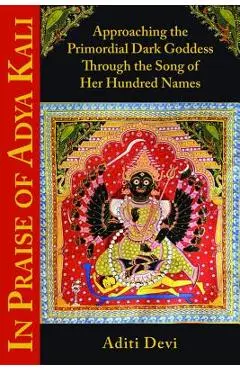 In Praise of Adya Kali: Approaching the Primordial Dark Goddess Through the Song of Her Hundred Names - Aditi Devi