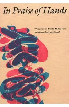 In Praise of Hands: Woodcuts by Naoko Matsubara - Poems by Penny Boxall - Penny Boxall