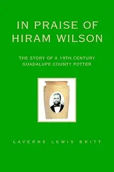 In Praise of Hiram Wilson: The Story of a 19th Century Guadalupe County Potter, Paperback/Laverne Lewis Britt