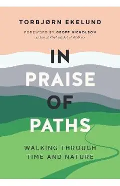 In Praise of Paths: Walking Through Time and Nature - Torbjørn Ekelund