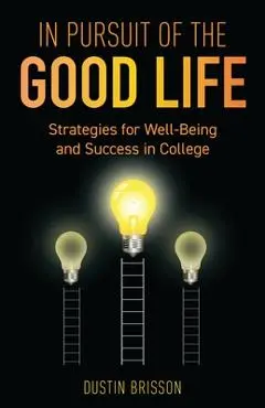 In Pursuit of the Good Life: Strategies for Well-Being and Success in College - Dustin Brisson