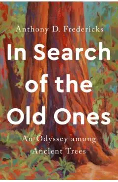 In Search of the Old Ones: An Odyssey Among Ancient Trees - Anthony D. Fredericks