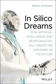In Silico Dreams: How Artificial Intelligence and Biotechnology Will Create the Medicines of the Future, Paperback/Brian S. Hilbush