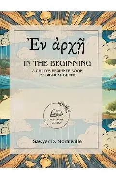 In the Beginning: A Child's Beginner Book of Biblical Greek - Sawyer D. Moranville