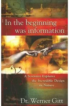 In the Beginning Was Information: A Scientist Explains the Incredible Design in Nature - Werner Gitt