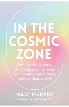 In the Cosmic Zone: Embody the 12 Astro Archetypes to Unleash Your Genius and Activate Your Authentic Self - Madi Murphy