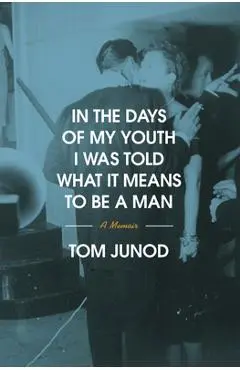 In the Days of My Youth I Was Told What It Means to Be a Man: A Memoir - Tom Junod