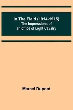 In the Field (1914-1915); The Impressions of an Officer of Light Cavalry, Paperback/Marcel Dupont