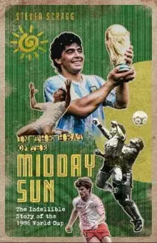 In the Heat of the Midday Sun. The Indelible Story of the 1986 World Cup, Hardback/Steven Scragg
