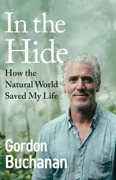 In the Hide. How the Natural World Saved My Life, Hardback/Gordon Buchanan