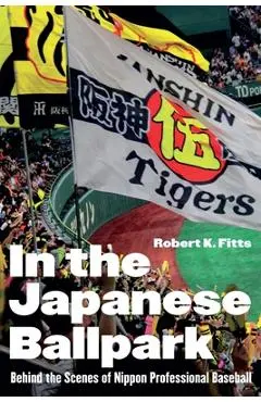 In the Japanese Ballpark: Behind the Scenes of Nippon Professional Baseball - Robert K. Fitts