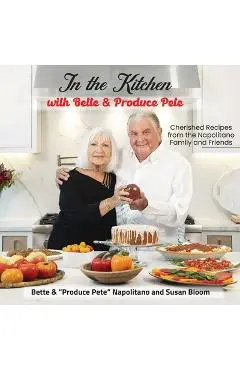 In the Kitchen with Bette & Produce Pete: A cookbook featuring treasured memories and beloved recipes from the Napolitano family and friends - Produce Pete Napolitano