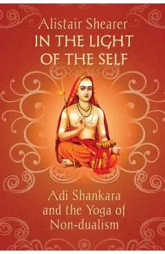 In the Light of the Self: Adi Shankara and the Yoga of Non-dualism - Alistair Shearer