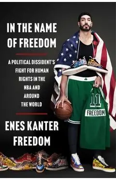 In the Name of Freedom: A Political Dissident's Fight for Human Rights in the NBA and Around the World - Enes Kanter Freedom