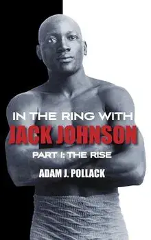 In the Ring with Jack Johnson - Part I: The Rise, Hardcover/Adam J. Pollack