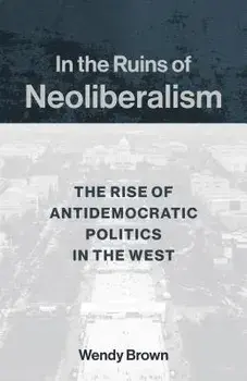 In the Ruins of Neoliberalism: The Rise of Antidemocratic Politics in the West, Paperback/Wendy Brown