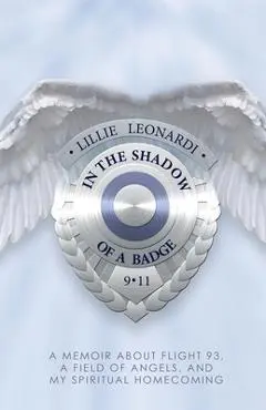 In the Shadow of a Badge: A Memoir about Flight 93, a Field of Angels, and My Spiritual Homecoming - Lillie Leonardi