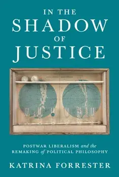 In the Shadow of Justice. Postwar Liberalism and the Remaking of Political Philosophy, Paperback/Katrina Forrester