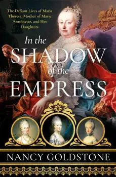 In the Shadow of the Empress. The Defiant Lives of Maria Theresa, Mother of Marie Antoinette, and Her Daughters, Paperback/Nancy Goldstone