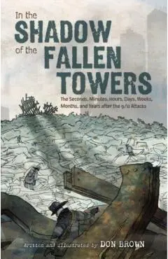 In the Shadow of the Fallen Towers: The Seconds, Minutes, Hours, Days, Weeks, Months, and Years After the 9/11 Attacks - Don Brown