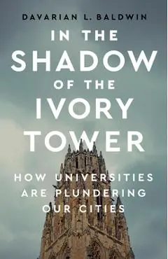 In the Shadow of the Ivory Tower: How Universities Are Plundering Our Cities - Davarian L. Baldwin