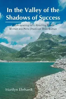 In the Valley of the Shadows of Success: From Leaning in to Kneeling Down Women Are More Precious Than Rubies, Paperback/Marilyn Ehrhardt