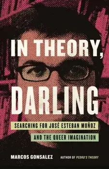 In Theory, Darling. Searching for Jose Esteban Munoz and the Queer Imagination, Hardback/Marcos Gonsalez