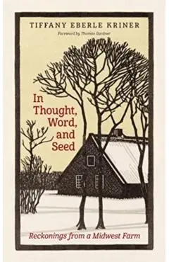 In Thought, Word, and Seed: Reckonings from a Midwest Farm - Tiffany Eberle Kriner