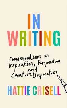 In Writing. Conversations on Inspiration, Perspiration and Creative Desperation, Hardback/Hattie Crisell