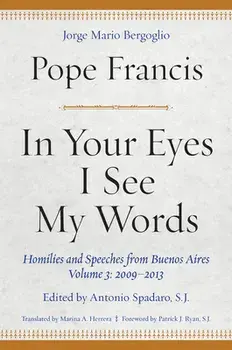 In Your Eyes I See My Words: Homilies and Speeches from Buenos Aires, Volume 3: 2009-2013, Hardcover/Pope Francis