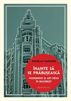 Inainte sa se prabuseasca. Modernism si art deco in Bucuresti/Douglas MacKenzie