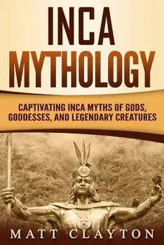Inca Mythology: Captivating Inca Myths of Gods, Goddesses, and Legendary Creatures, Paperback/Matt Clayton