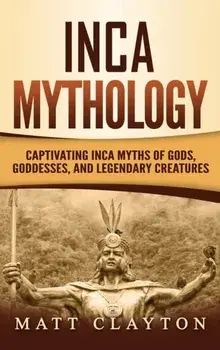 Inca Mythology: Captivating Inca Myths of Gods, Goddesses, and Legendary Creatures, Hardcover/Matt Clayton