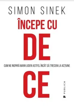 Incepe cu de ce. Cum ne inspira marii lideri astfel incat sa trecem la actiune/Simon Sinek
