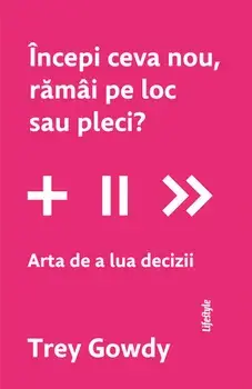 Incepi ceva nou, ramai pe loc sau pleci? Arta de a lua decizii/Trey Gowdy
