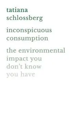 Inconspicuous Consumption: The Environmental Impact You Don't Know You Have - Tatiana Schlossberg