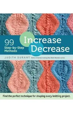 Increase, Decrease: 99 Step-By-Step Methods; Find the Perfect Technique for Shaping Every Knitting Project - Judith Durant