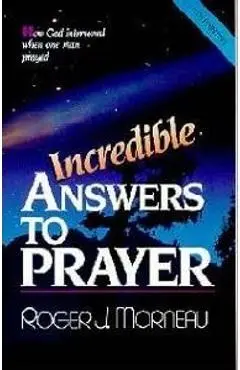 Incredible Answers to Prayer: How God Intervened When One Man Prayed - Roger J. Morneau