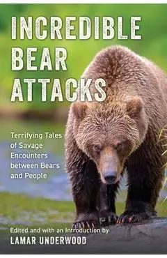 Incredible Bear Attacks: Terrifying Tales of Savage Encounters Between Bears and People. - Lamar Underwood