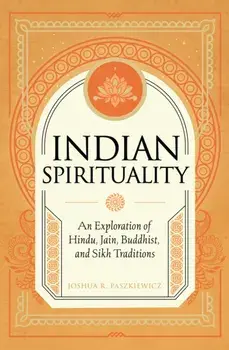 Indian Spirituality. An Exploration of Hindu, Jain, Buddhist, and Sikh Traditions, Hardback/Joshua R. Paszkiewicz