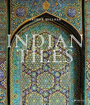 Indian Tiles. Architectural Ceramics from Sultanate and Mughal India and Pakistan, Hardback/Arthur Millner