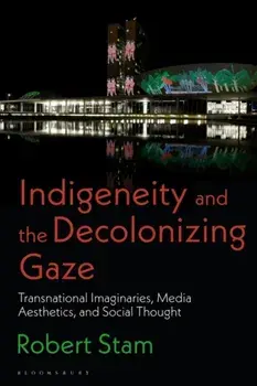 Indigeneity and the Decolonizing Gaze. Transnational Imaginaries, Media Aesthetics, and Social Thought, Hardback/Robert Stam