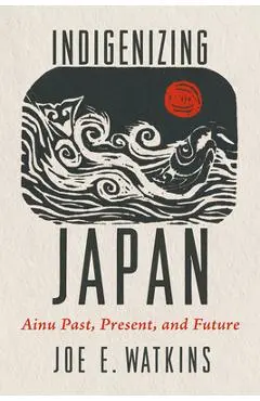 Indigenizing Japan: Ainu Past, Present, and Future - Joe Watkins