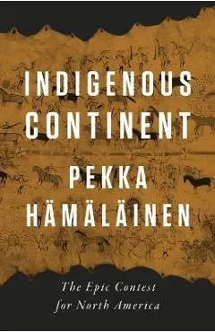 Indigenous Continent: The Epic Contest for North America - Pekka Hämäläinen