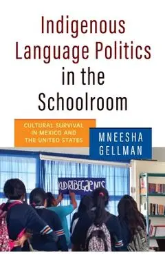 Indigenous Language Politics in the Schoolroom: Cultural Survival in Mexico and the United States - Mneesha Gellman